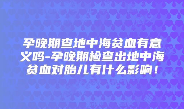 孕晚期查地中海贫血有意义吗-孕晚期检查出地中海贫血对胎儿有什么影响！