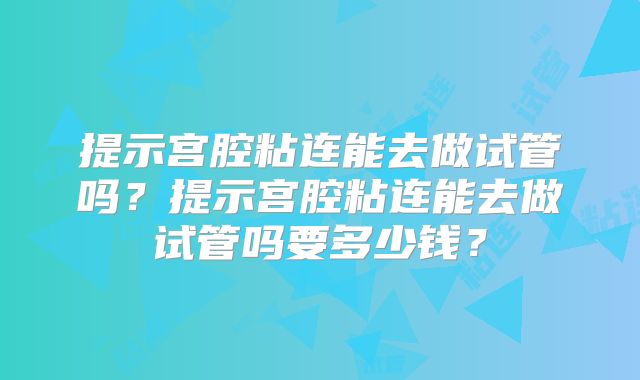 提示宫腔粘连能去做试管吗?提示宫腔粘连能去做试管吗要多少钱?