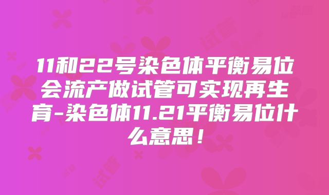 11和22号染色体平衡易位会流产做试管可实现再生育-染色体11.21平衡易位什么意思！