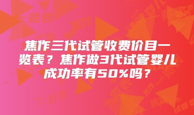 焦作三代试管收费价目一览表?焦作做3代试管婴儿成功率有50%吗?