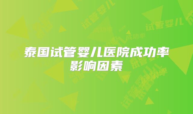 泰国试管婴儿医院成功率影响因素