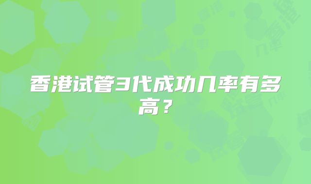 香港试管3代成功几率有多高?