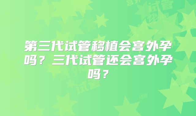 第三代试管移植会宫外孕吗？三代试管还会宫外孕吗？