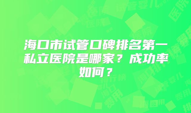 海口市试管口碑排名第一私立医院是哪家？成功率如何？
