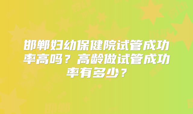 邯郸妇幼保健院试管成功率高吗?高龄做试管成功率有多少?