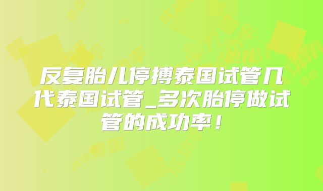 反复胎儿停搏泰国试管几代泰国试管_多次胎停做试管的成功率!