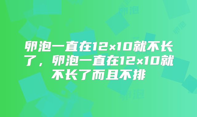卵泡一直在12×10就不长了，卵泡一直在12×10就不长了而且不排