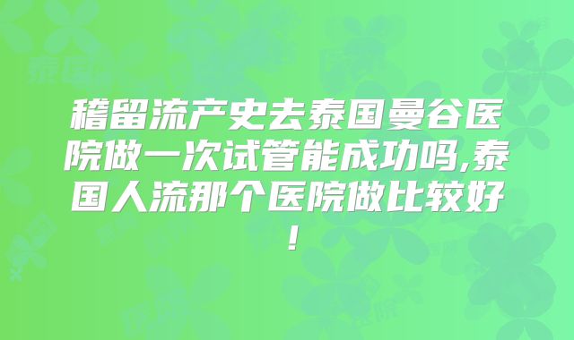 稽留流产史去泰国曼谷医院做一次试管能成功吗,泰国人流那个医院做比较好！