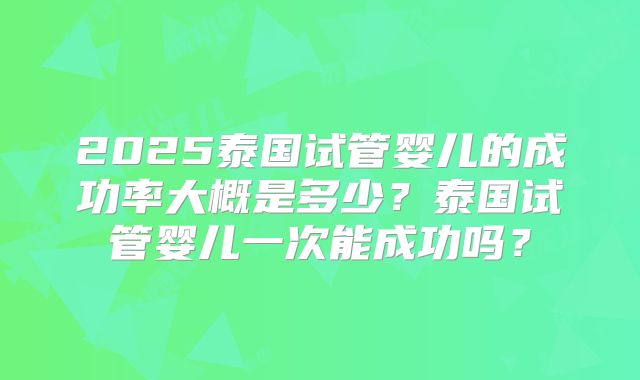 2025泰国试管婴儿的成功率大概是多少？泰国试管婴儿一次能成功吗？