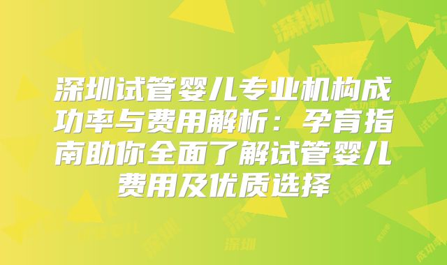 深圳试管婴儿专业机构成功率与费用解析：孕育指南助你全面了解试管婴儿费用及优质选择