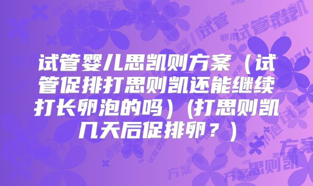 试管婴儿思凯则方案（试管促排打思则凯还能继续打长卵泡的吗）(打思则凯几天后促排卵？)
