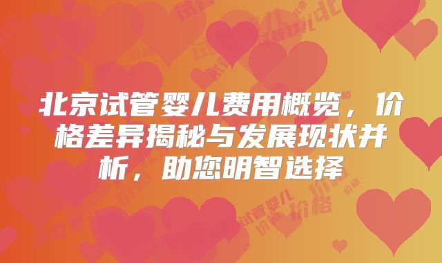 北京试管婴儿费用概览，价格差异揭秘与发展现状并析，助您明智选择