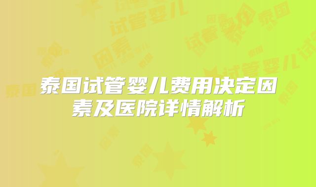 泰国试管婴儿费用决定因素及医院详情解析