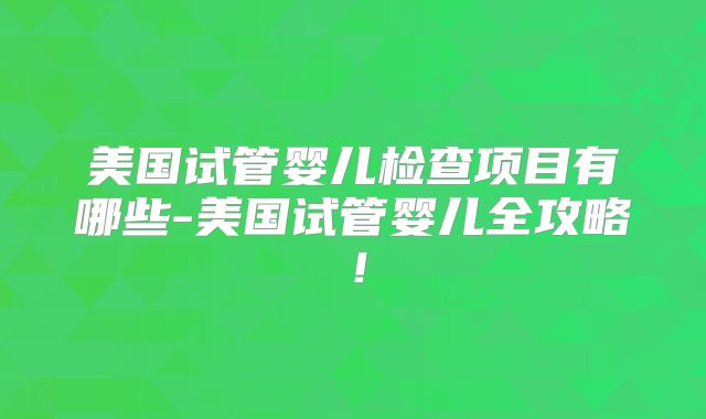 美国试管婴儿检查项目有哪些-美国试管婴儿全攻略！