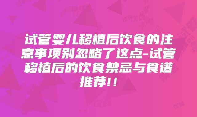 试管婴儿移植后饮食的注意事项别忽略了这点-试管移植后的饮食禁忌与食谱推荐!！