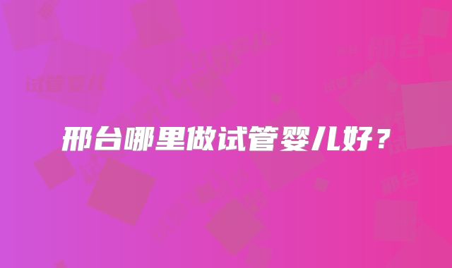 邢台哪里做试管婴儿好？