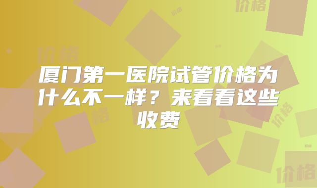 厦门第一医院试管价格为什么不一样?来看看这些收费