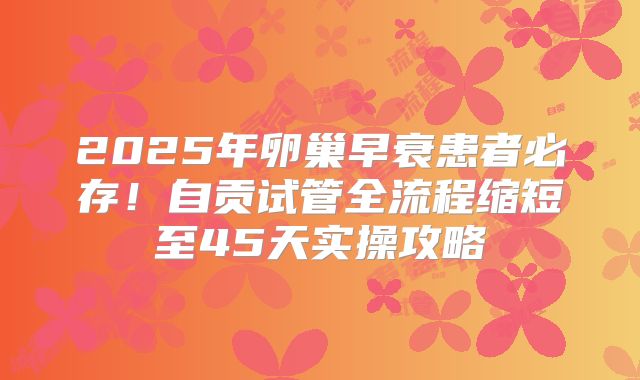 2025年卵巢早衰患者必存!自贡试管全流程缩短至45天实操攻略