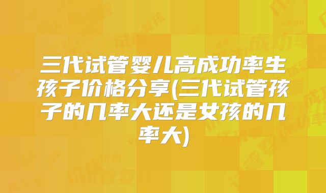三代试管婴儿高成功率生孩子价格分享(三代试管孩子的几率大还是女孩的几率大)