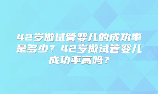 42岁做试管婴儿的成功率是多少?42岁做试管婴儿成功率高吗?