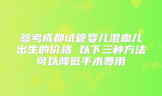 参考成都试管婴儿混血儿出生的价格 以下三种方法可以降低手术费用
