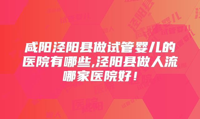 咸阳泾阳县做试管婴儿的医院有哪些,泾阳县做人流哪家医院好！