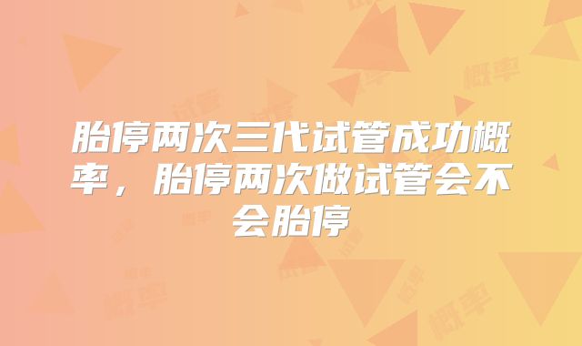 胎停两次三代试管成功概率,胎停两次做试管会不会胎停