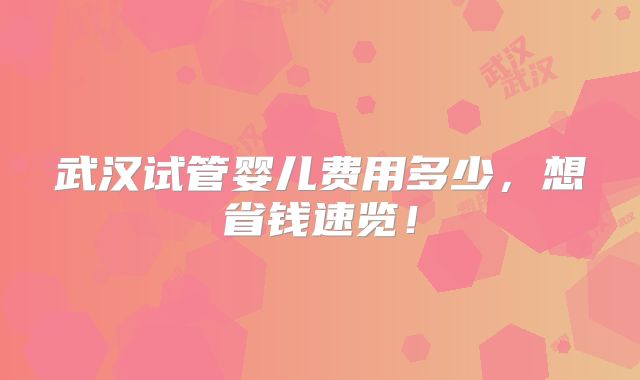 武汉试管婴儿费用多少，想省钱速览！