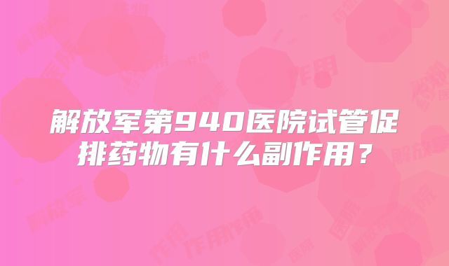 解放军第940医院试管促排药物有什么副作用?