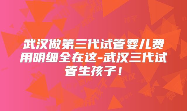 武汉做第三代试管婴儿费用明细全在这-武汉三代试管生孩子!