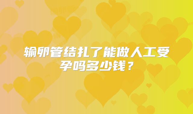 输卵管结扎了能做人工受孕吗多少钱？