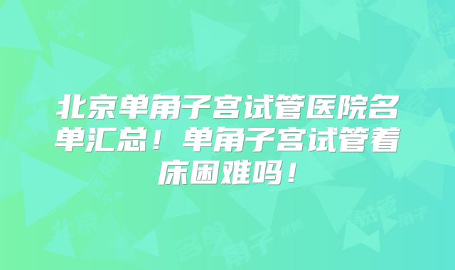 北京单角子宫试管医院名单汇总！单角子宫试管着床困难吗！