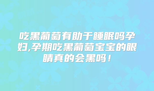 吃黑葡萄有助于睡眠吗孕妇,孕期吃黑葡萄宝宝的眼睛真的会黑吗!