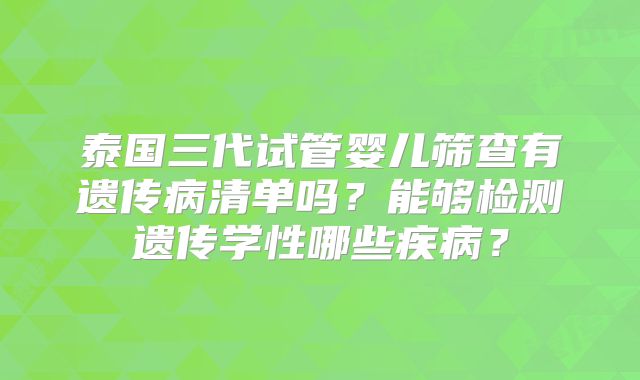 泰国三代试管婴儿筛查有遗传病清单吗？能够检测遗传学性哪些疾病？