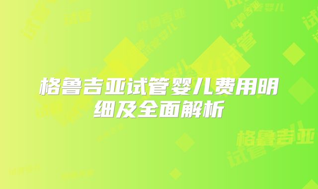 格鲁吉亚试管婴儿费用明细及全面解析