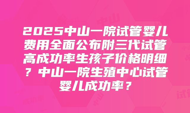 2025中山一院试管婴儿费用全面公布附三代试管高成功率生孩子价格明细？中山一院生殖中心试管婴儿成功率？