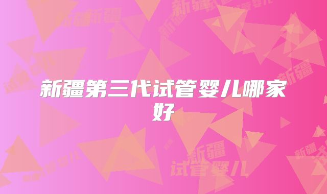 新疆第三代试管婴儿哪家好