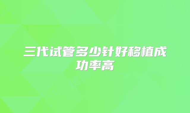 三代试管多少针好移植成功率高