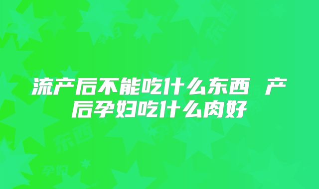 流产后不能吃什么东西 产后孕妇吃什么肉好