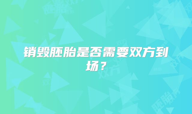 销毁胚胎是否需要双方到场？