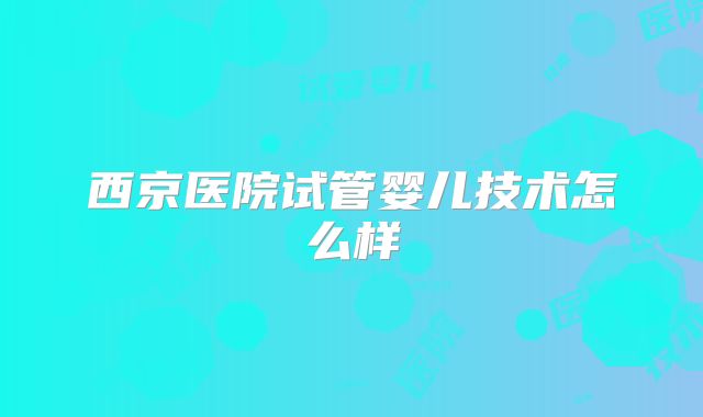 西京医院试管婴儿技术怎么样