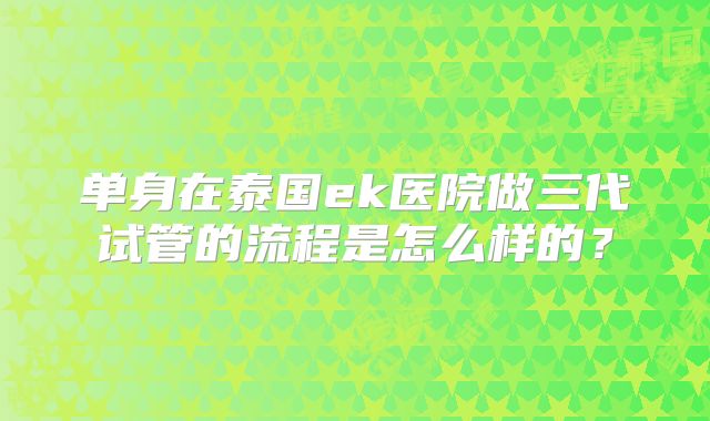 单身在泰国ek医院做三代试管的流程是怎么样的?