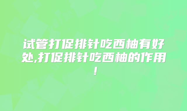 试管打促排针吃西柚有好处,打促排针吃西柚的作用！