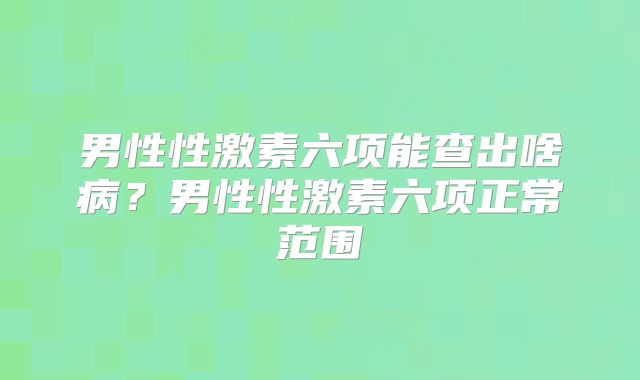 男性性激素六项能查出啥病?男性性激素六项正常范围