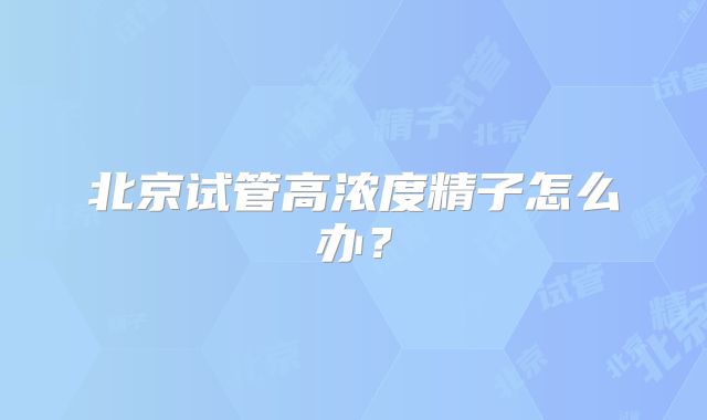 北京试管高浓度精子怎么办?