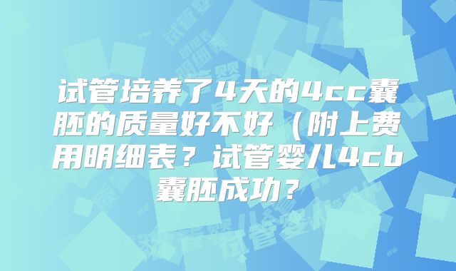 试管培养了4天的4cc囊胚的质量好不好(附上费用明细表?试管婴儿4cb囊胚成功?