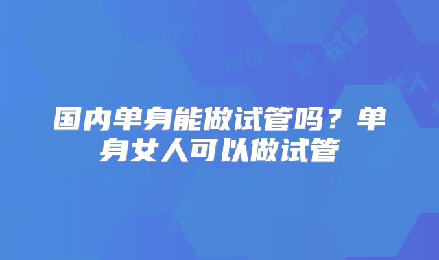 国内单身能做试管吗？单身女人可以做试管