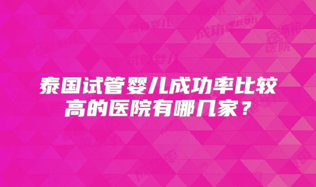 泰国试管婴儿成功率比较高的医院有哪几家?