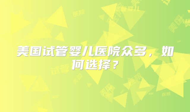 美国试管婴儿医院众多,如何选择?