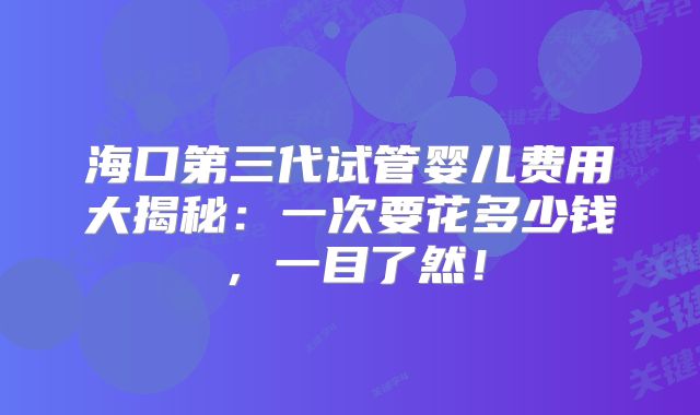 海口第三代试管婴儿费用大揭秘：一次要花多少钱，一目了然！
